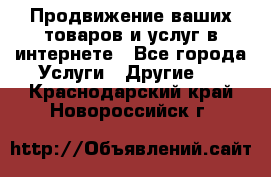 Продвижение ваших товаров и услуг в интернете - Все города Услуги » Другие   . Краснодарский край,Новороссийск г.